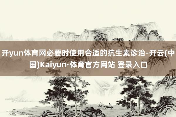 开yun体育网必要时使用合适的抗生素诊治-开云(中国)Kaiyun·体育官方网站 登录入口