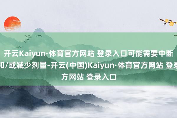 开云Kaiyun·体育官方网站 登录入口可能需要中断剂量和/或减少剂量-开云(中国)Kaiyun·体育官方网站 登录入口