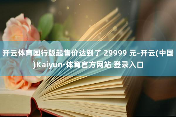 开云体育国行版起售价达到了 29999 元-开云(中国)Kaiyun·体育官方网站 登录入口