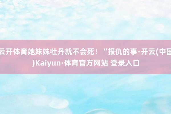 云开体育她妹妹牡丹就不会死！“报仇的事-开云(中国)Kaiyun·体育官方网站 登录入口