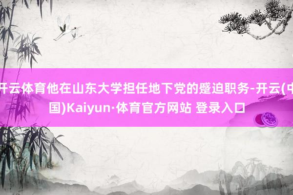 开云体育他在山东大学担任地下党的蹙迫职务-开云(中国)Kaiyun·体育官方网站 登录入口
