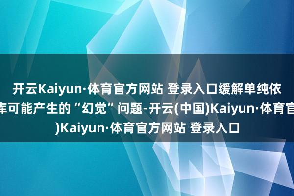 开云Kaiyun·体育官方网站 登录入口缓解单纯依赖模子里面常识库可能产生的“幻觉”问题-开云(中国)Kaiyun·体育官方网站 登录入口