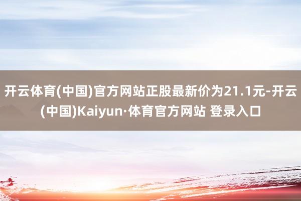 开云体育(中国)官方网站正股最新价为21.1元-开云(中国)Kaiyun·体育官方网站 登录入口