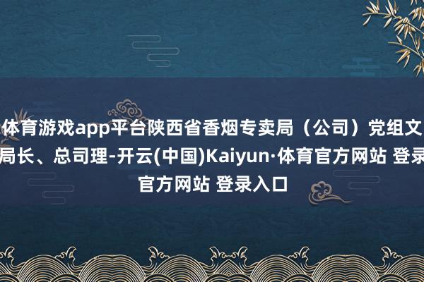 体育游戏app平台陕西省香烟专卖局（公司）党组文牍、局长、总司理-开云(中国)Kaiyun·体育官方网站 登录入口