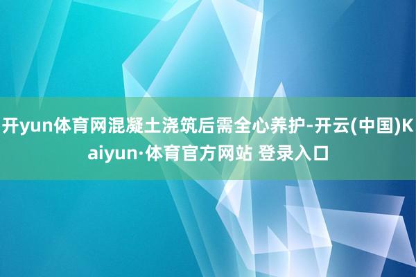 开yun体育网混凝土浇筑后需全心养护-开云(中国)Kaiyun·体育官方网站 登录入口