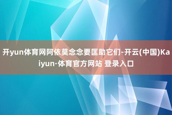开yun体育网阿依莫念念要匡助它们-开云(中国)Kaiyun·体育官方网站 登录入口