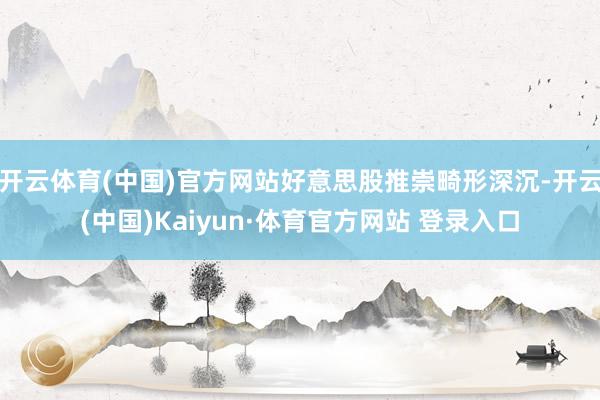 开云体育(中国)官方网站好意思股推崇畸形深沉-开云(中国)Kaiyun·体育官方网站 登录入口