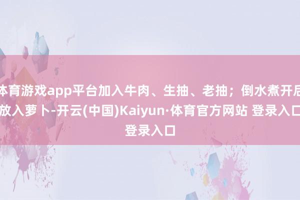 体育游戏app平台加入牛肉、生抽、老抽；倒水煮开后放入萝卜-开云(中国)Kaiyun·体育官方网站 登录入口