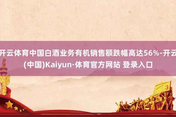 开云体育中国白酒业务有机销售额跌幅高达56%-开云(中国)Kaiyun·体育官方网站 登录入口