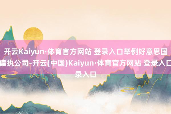 开云Kaiyun·体育官方网站 登录入口举例好意思国偏执公司-开云(中国)Kaiyun·体育官方网站 登录入口