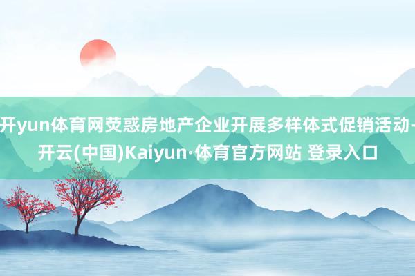 开yun体育网荧惑房地产企业开展多样体式促销活动-开云(中国)Kaiyun·体育官方网站 登录入口