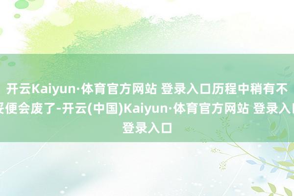 开云Kaiyun·体育官方网站 登录入口历程中稍有不妥便会废了-开云(中国)Kaiyun·体育官方网站 登录入口