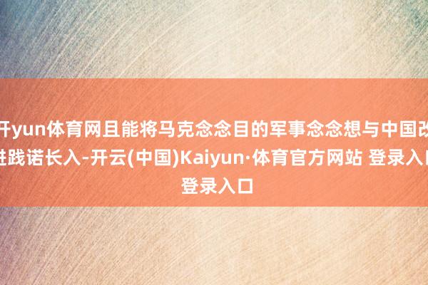 开yun体育网且能将马克念念目的军事念念想与中国改进践诺长入-开云(中国)Kaiyun·体育官方网站 登录入口