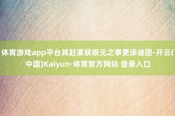 体育游戏app平台其赶紧获银元之事更添谜团-开云(中国)Kaiyun·体育官方网站 登录入口