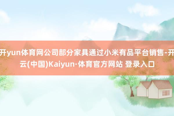 开yun体育网公司部分家具通过小米有品平台销售-开云(中国)Kaiyun·体育官方网站 登录入口
