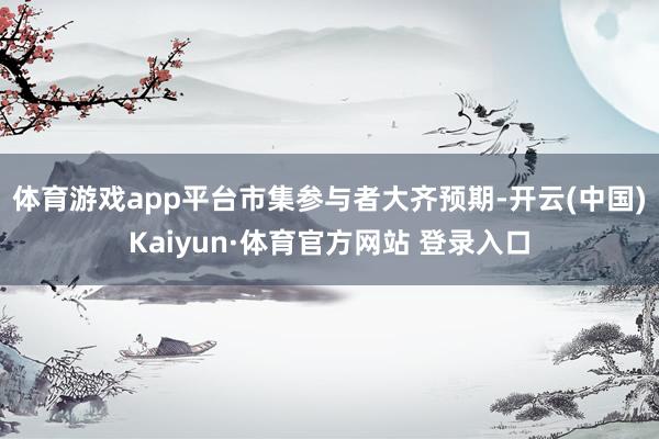 体育游戏app平台　　市集参与者大齐预期-开云(中国)Kaiyun·体育官方网站 登录入口