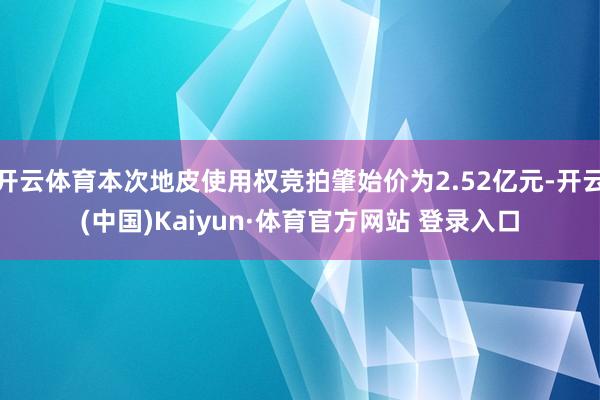 开云体育本次地皮使用权竞拍肇始价为2.52亿元-开云(中国)Kaiyun·体育官方网站 登录入口