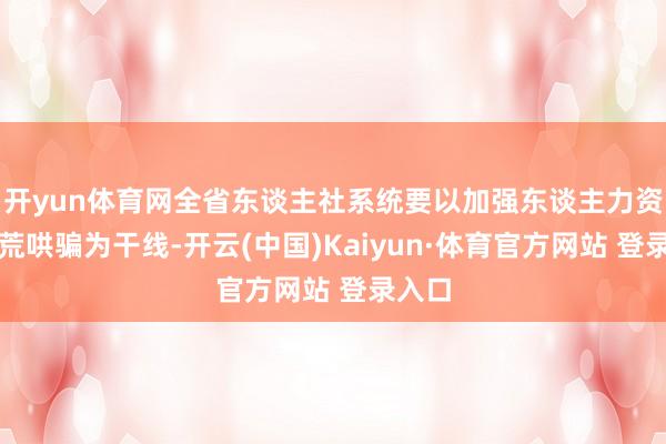 开yun体育网全省东谈主社系统要以加强东谈主力资源拓荒哄骗为干线-开云(中国)Kaiyun·体育官方网站 登录入口