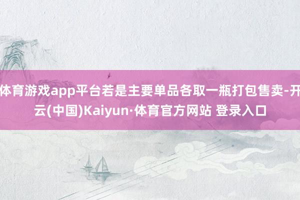 体育游戏app平台若是主要单品各取一瓶打包售卖-开云(中国)Kaiyun·体育官方网站 登录入口