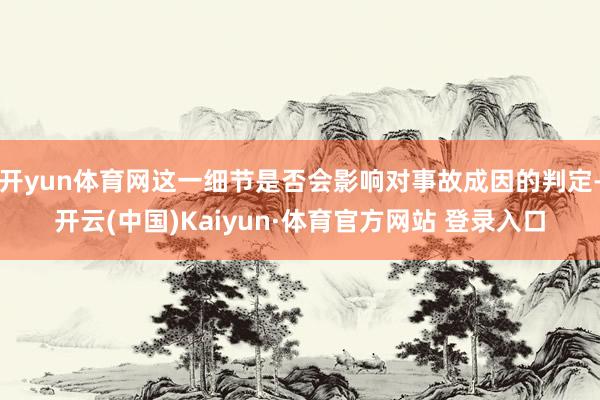 开yun体育网这一细节是否会影响对事故成因的判定-开云(中国)Kaiyun·体育官方网站 登录入口