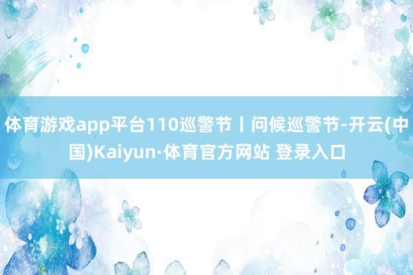 体育游戏app平台110巡警节丨问候巡警节-开云(中国)Kaiyun·体育官方网站 登录入口