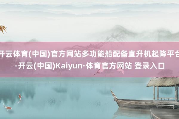 开云体育(中国)官方网站多功能船配备直升机起降平台-开云(中国)Kaiyun·体育官方网站 登录入口