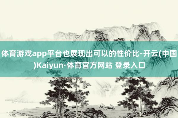体育游戏app平台也展现出可以的性价比-开云(中国)Kaiyun·体育官方网站 登录入口