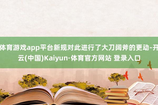 体育游戏app平台新规对此进行了大刀阔斧的更动-开云(中国)Kaiyun·体育官方网站 登录入口