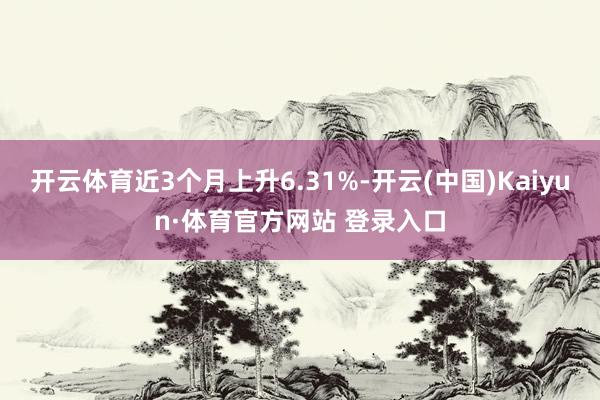 开云体育近3个月上升6.31%-开云(中国)Kaiyun·体育官方网站 登录入口