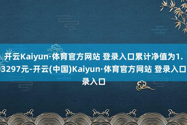 开云Kaiyun·体育官方网站 登录入口累计净值为1.3297元-开云(中国)Kaiyun·体育官方网站 登录入口