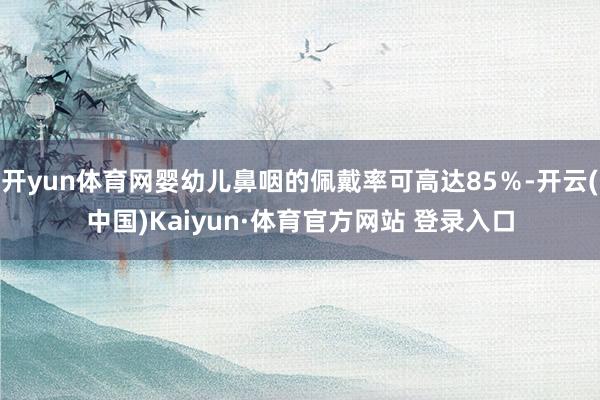 开yun体育网婴幼儿鼻咽的佩戴率可高达85%-开云(中国)Kaiyun·体育官方网站 登录入口