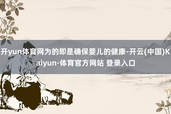 开yun体育网为的即是确保婴儿的健康-开云(中国)Kaiyun·体育官方网站 登录入口