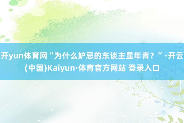 开yun体育网“为什么妒忌的东谈主显年青?”-开云(中国)Kaiyun·体育官方网站 登录入口