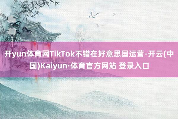 开yun体育网TikTok不错在好意思国运营-开云(中国)Kaiyun·体育官方网站 登录入口