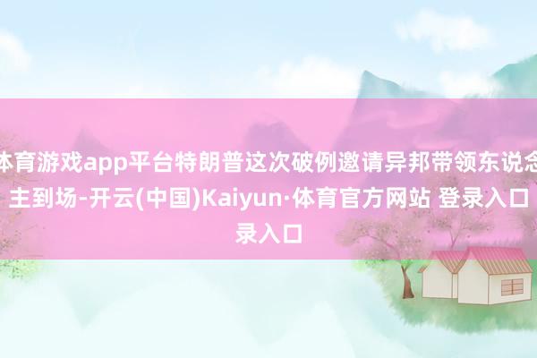 体育游戏app平台特朗普这次破例邀请异邦带领东说念主到场-开云(中国)Kaiyun·体育官方网站 登录入口