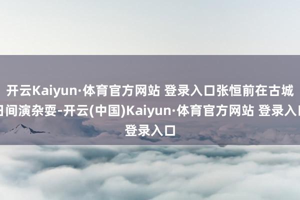 开云Kaiyun·体育官方网站 登录入口张恒前在古城日间演杂耍-开云(中国)Kaiyun·体育官方网站 登录入口