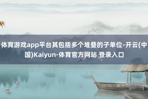 体育游戏app平台其包括多个堆叠的子单位-开云(中国)Kaiyun·体育官方网站 登录入口