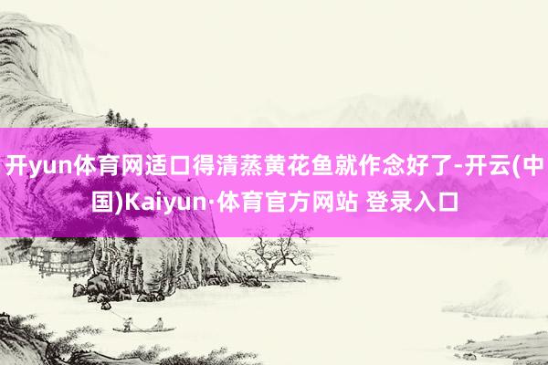 开yun体育网适口得清蒸黄花鱼就作念好了-开云(中国)Kaiyun·体育官方网站 登录入口