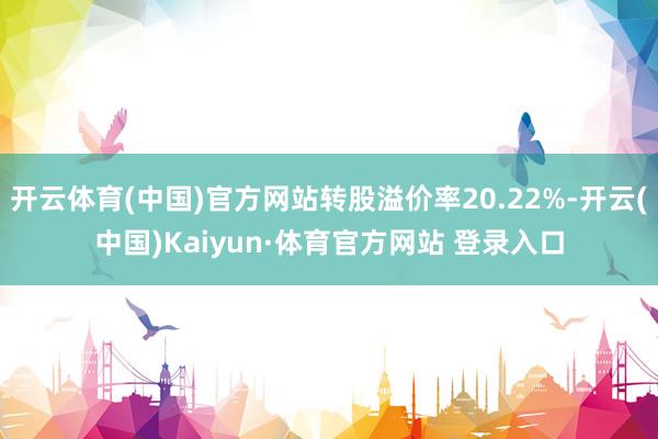 开云体育(中国)官方网站转股溢价率20.22%-开云(中国)Kaiyun·体育官方网站 登录入口