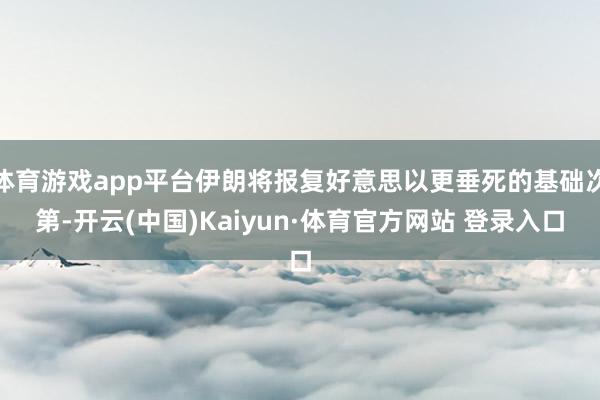 体育游戏app平台伊朗将报复好意思以更垂死的基础次第-开云(中国)Kaiyun·体育官方网站 登录入口