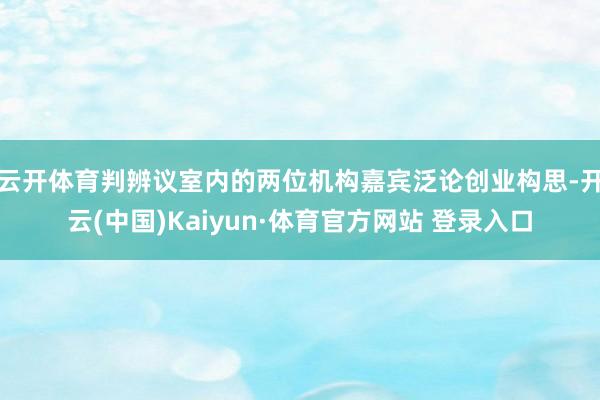 云开体育判辨议室内的两位机构嘉宾泛论创业构思-开云(中国)Kaiyun·体育官方网站 登录入口