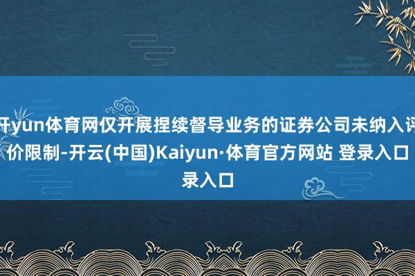 开yun体育网仅开展捏续督导业务的证券公司未纳入评价限制-开云(中国)Kaiyun·体育官方网站 登录入口