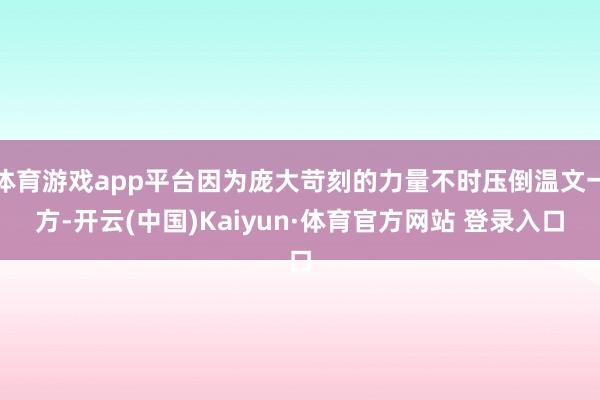 体育游戏app平台因为庞大苛刻的力量不时压倒温文一方-开云(中国)Kaiyun·体育官方网站 登录入口