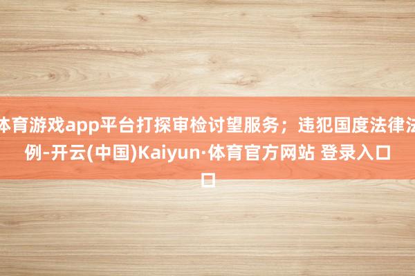 体育游戏app平台打探审检讨望服务；违犯国度法律法例-开云(中国)Kaiyun·体育官方网站 登录入口
