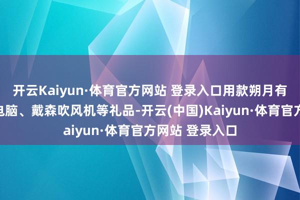 开云Kaiyun·体育官方网站 登录入口用款朔月有契机赢取苹果电脑、戴森吹风机等礼品-开云(中国)Kaiyun·体育官方网站 登录入口