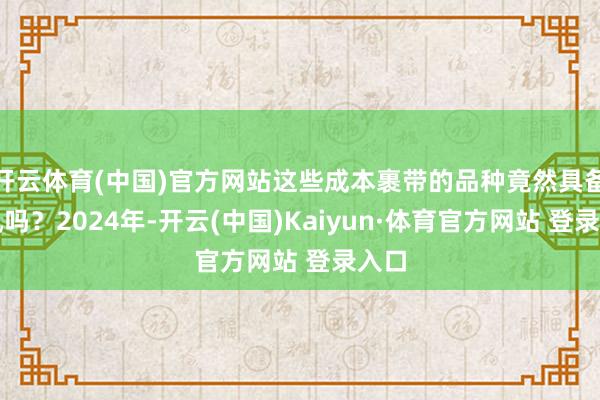 开云体育(中国)官方网站这些成本裹带的品种竟然具备上风吗?2024年-开云(中国)Kaiyun·体育官方网站 登录入口