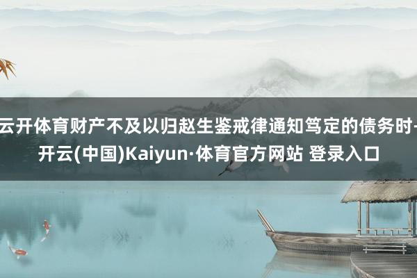 云开体育财产不及以归赵生鉴戒律通知笃定的债务时-开云(中国)Kaiyun·体育官方网站 登录入口