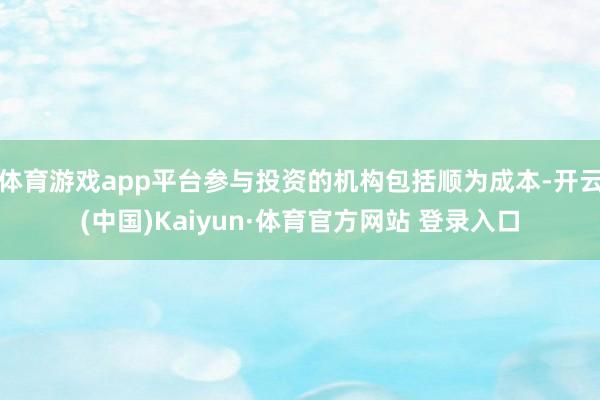 体育游戏app平台参与投资的机构包括顺为成本-开云(中国)Kaiyun·体育官方网站 登录入口