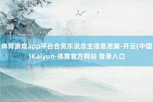 体育游戏app平台合资东说念主信息泄漏-开云(中国)Kaiyun·体育官方网站 登录入口