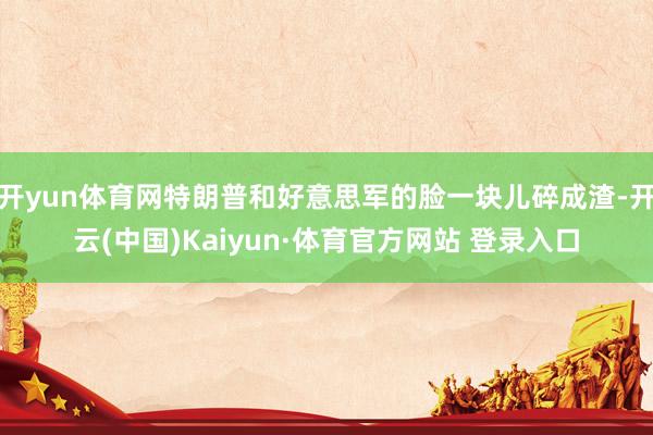 开yun体育网特朗普和好意思军的脸一块儿碎成渣-开云(中国)Kaiyun·体育官方网站 登录入口
